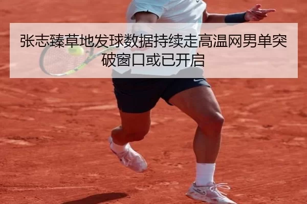 张志臻草地发球数据持续走高温网男单突破窗口或已开启